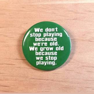 We don't stop playing because we are old - Badges and magnets