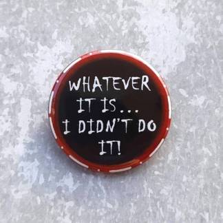 Whatever it is I didn't do it - Pin badges and magnets